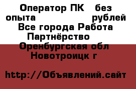 Оператор ПК ( без опыта) 28000 - 45000 рублей - Все города Работа » Партнёрство   . Оренбургская обл.,Новотроицк г.